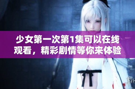 少女第一次第1集可以在线观看，精彩剧情等你来体验