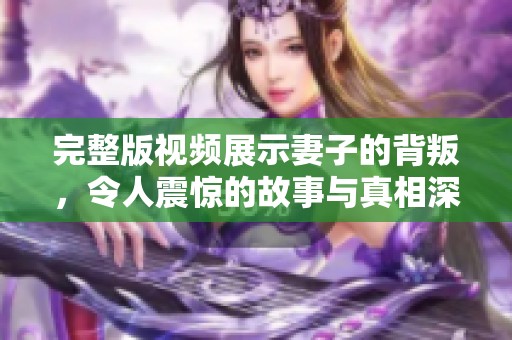 完整版视频展示妻子的背叛，令人震惊的故事与真相深度解析