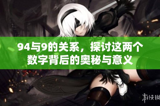 94与9的关系，探讨这两个数字背后的奥秘与意义