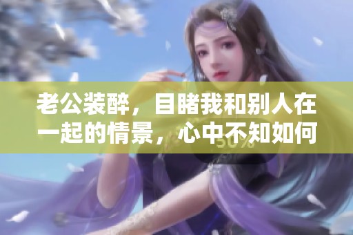 老公装醉，目睹我和别人在一起的情景，心中不知如何所措