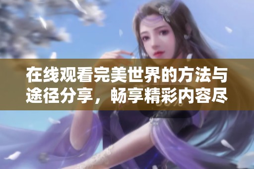 在线观看完美世界的方法与途径分享，畅享精彩内容尽在此处