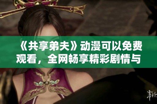 《共享弟夫》动漫可以免费观看，全网畅享精彩剧情与角色互动！
