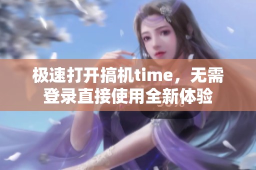 极速打开搞机time，无需登录直接使用全新体验