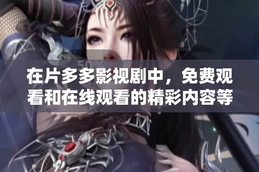 在片多多影视剧中，免费观看和在线观看的精彩内容等你来体验