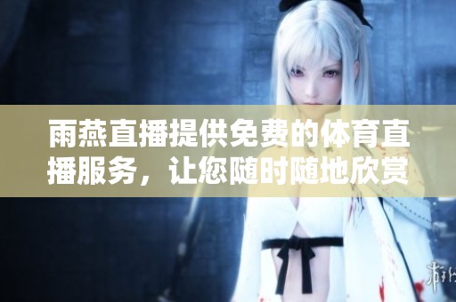 雨燕直播提供免费的**直播服务，让您随时随地欣赏精彩赛事直播