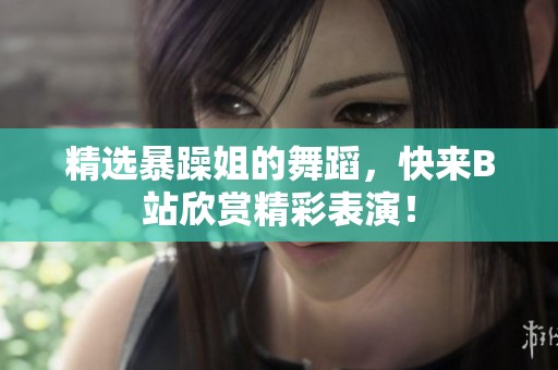 精选暴躁姐的舞蹈，快来B站欣赏精彩表演！