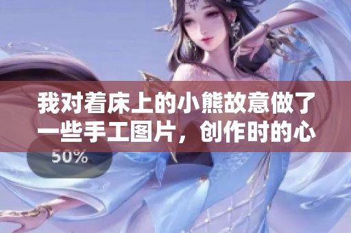 我对着床上的小熊故意做了一些手工图片，创作时的心情非常愉悦。