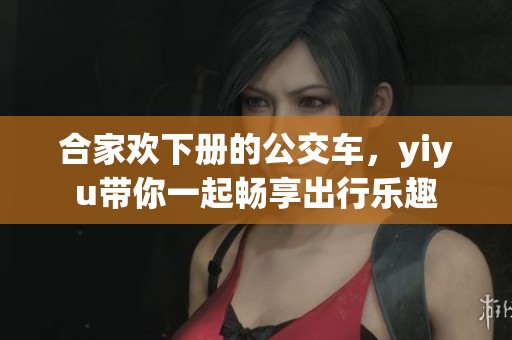 合家欢下册的公交车，yiyu带你一起畅享出行乐趣