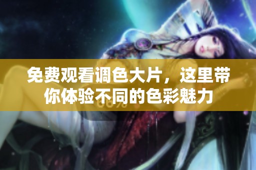 免费观看调色大片，这里带你体验不同的色彩魅力