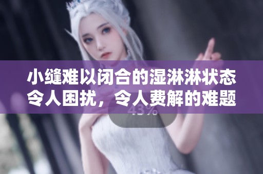 小缝难以闭合的湿淋淋状态令人困扰，令人费解的难题待解决