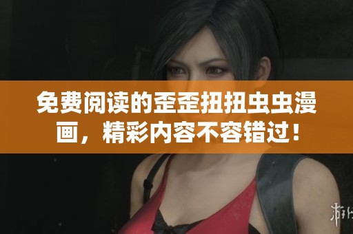 免费阅读的歪歪扭扭虫虫漫画，精彩内容不容错过！