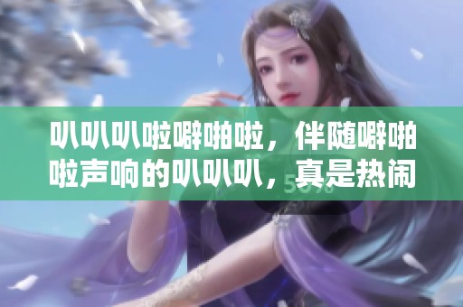 叭叭叭啦噼啪啦，伴随噼啪啦声响的叭叭叭，真是热闹非凡！