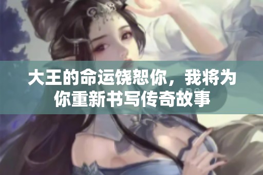 大王的命运饶恕你，我将为你重新书写传奇故事