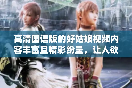 高清国语版的好姑娘视频内容丰富且精彩纷呈，让人欲罢不能
