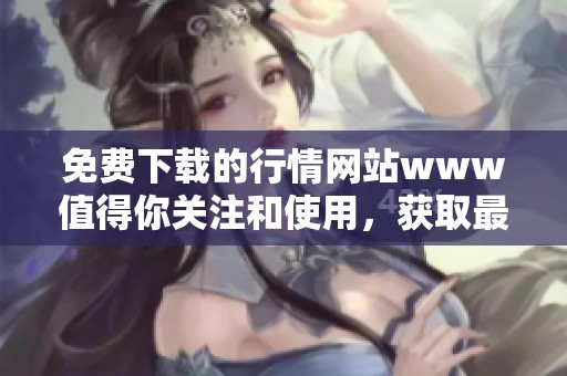 免费下载的行情网站www值得你关注和使用，获取最新数据让投资更轻松