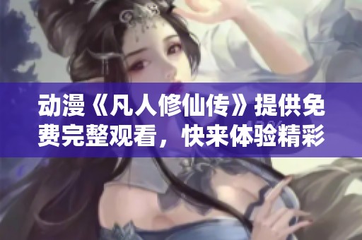 动漫《凡人修仙传》提供免费完整观看，快来体验精彩内容吧