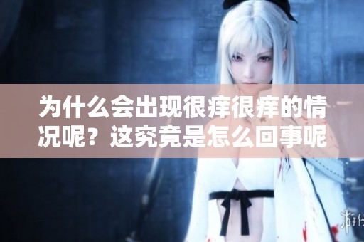 为什么会出现很痒很痒的情况呢？这究竟是怎么回事呢？