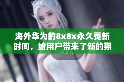 海外华为的8x8x永久更新时间，给用户带来了新的期待与变革。