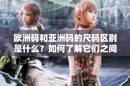 欧洲码和亚洲码的尺码区别是什么？如何了解它们之间的差异呢？