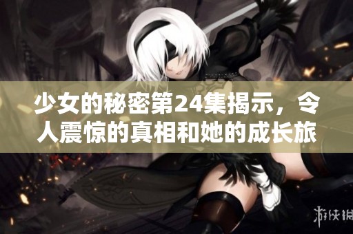 少女的秘密第24集揭示，令人震惊的真相和她的成长旅程
