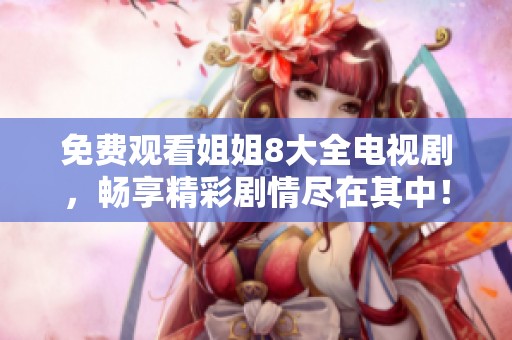 免费观看姐姐8大全电视剧，畅享精彩剧情尽在其中！