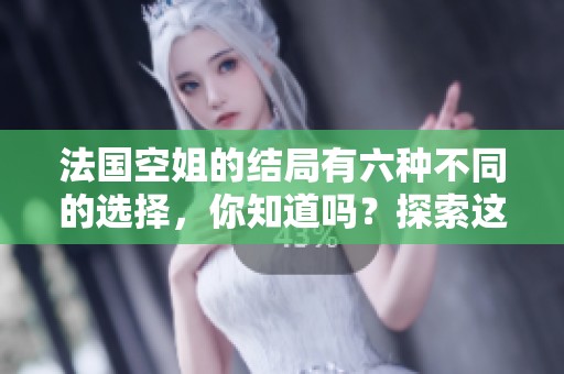 法国空姐的结局有六种不同的选择，你知道吗？探索这六大结局的秘密吧！