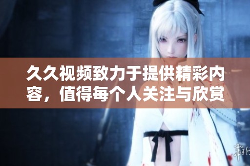 **视频致力于提供精彩内容，值得每个人关注与欣赏的好资源