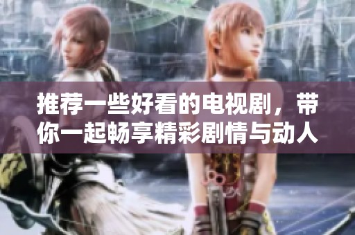推荐一些好看的电视剧，带你一起畅享精彩剧情与动人故事