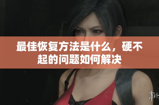 最佳恢复方法是什么，硬不起的问题如何解决