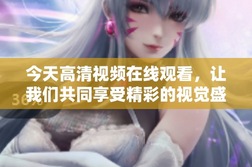 今天高清视频在线观看，让我们共同享受精彩的视觉盛宴！