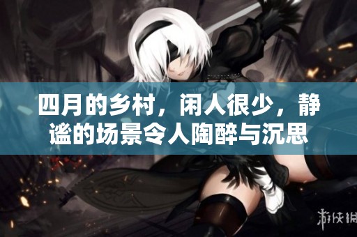 四月的乡村，闲人很少，静谧的场景令人陶醉与沉思