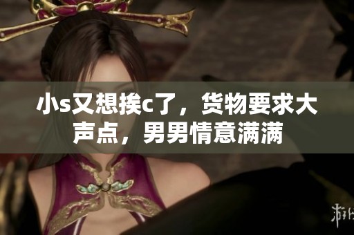 小s又想挨c了，货物要求大声点，男男情意满满