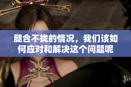 腿合不拢的情况，我们该如何应对和解决这个问题呢