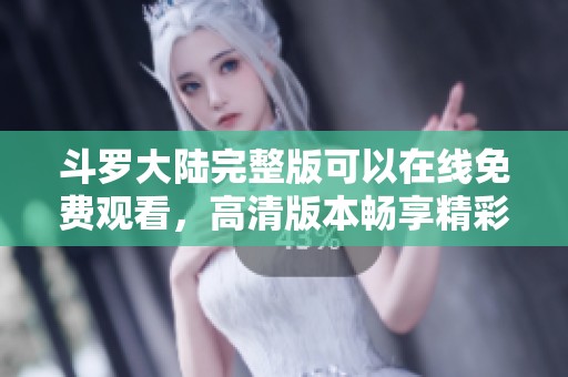 斗罗大陆完整版可以在线免费观看，高清版本畅享精彩剧情！