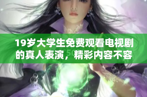 19岁大学生免费观看电视剧的真人表演，精彩内容不容错过！