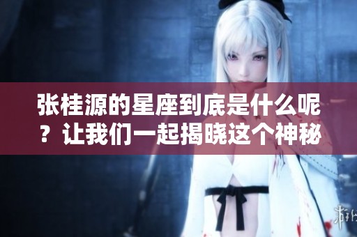 张桂源的星座到底是什么呢？让我们一起揭晓这个神秘的答案吧！