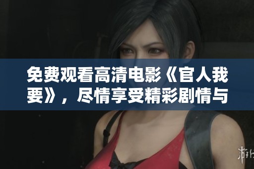免费观看高清电影《官人我要》，尽情享受精彩剧情与绝美画面