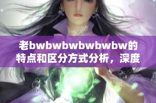 老bwbwbwbwbwbw的特点和区分方式分析，深度探讨其独特之处