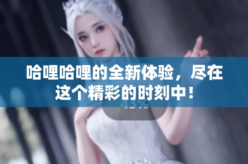 哈哩哈哩的全新体验，尽在这个精彩的时刻中！