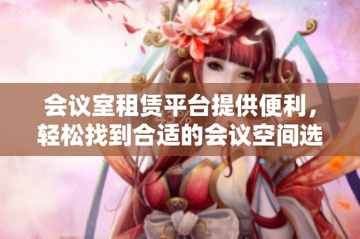 会议室租赁平台提供便利，轻松找到合适的会议空间选择。