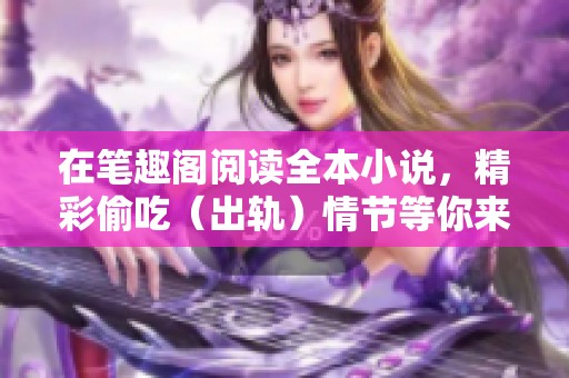 在笔趣阁阅读全本小说，精彩偷吃（出轨）情节等你来探索