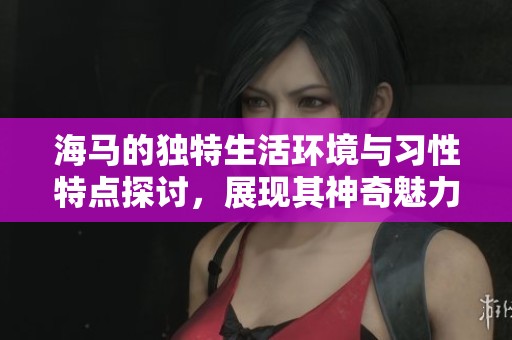 海马的独特生活环境与习性特点探讨，展现其神奇魅力与适应能力
