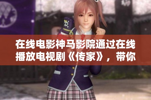 在线电影神马影院通过在线播放电视剧《传家》，带你领略精彩剧情与动人故事