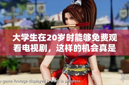 大学生在20岁时能够免费观看电视剧，这样的机会真是难得呀