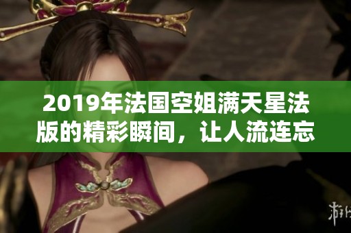 2019年法国空姐满天星法版的精彩瞬间，让人流连忘返