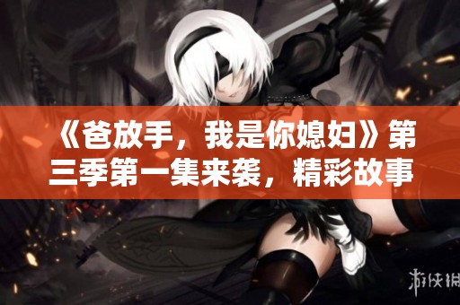 《爸放手，我是你媳妇》第三季第一集来袭，精彩故事再次揭晓！