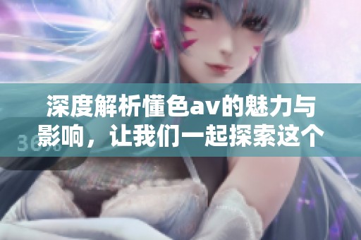 深度解析懂色**的魅力与影响，让我们一起探索这个话题的多维度。