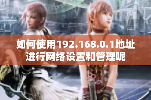 如何使用192.168.0.1地址进行网络设置和管理呢