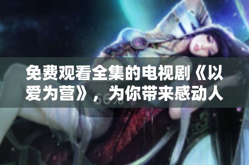 免费观看全集的电视剧《以爱为营》，为你带来感动人心的故事。