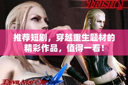 推荐短剧，穿越重生题材的精彩作品，值得一看！
